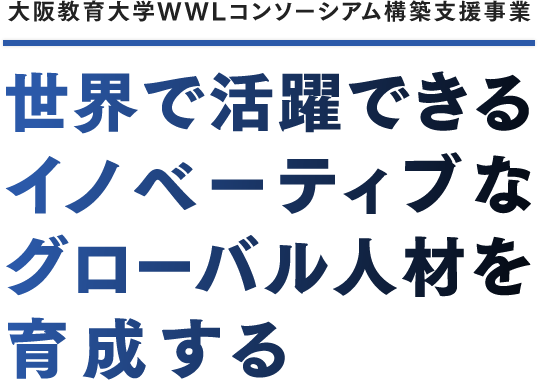 大阪教育大学WWLコンソーシアム構築支援事業 世界で活躍できるイノベーティブなグローバル人材を育成する